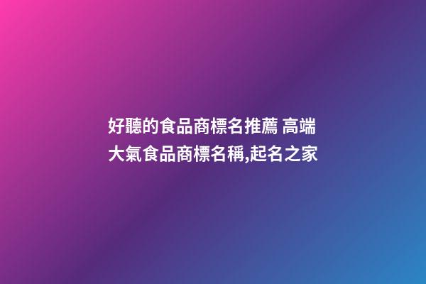 好聽的食品商標名推薦 高端大氣食品商標名稱,起名之家